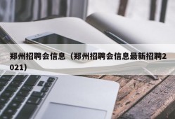 郑州招聘会信息（郑州招聘会信息最新招聘2021）