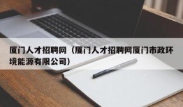 厦门人才招聘网（厦门人才招聘网厦门市政环境能源有限公司）