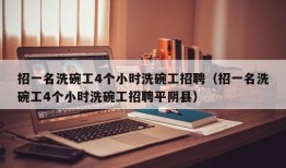 招一名洗碗工4个小时洗碗工招聘（招一名洗碗工4个小时洗碗工招聘平阴县）