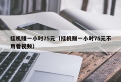 挂机赚一小时75元（挂机赚一小时75元不用看视频）