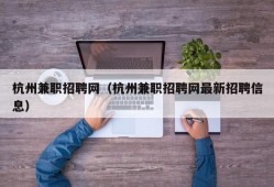 杭州兼职招聘网（杭州兼职招聘网最新招聘信息）