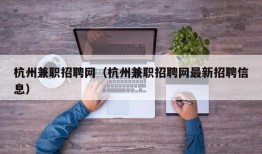 杭州兼职招聘网（杭州兼职招聘网最新招聘信息）