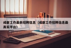 成都工作最新招聘信息（成都工作招聘信息最真实平台）