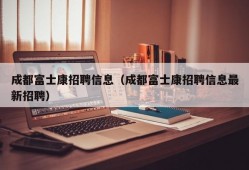 成都富士康招聘信息（成都富士康招聘信息最新招聘）