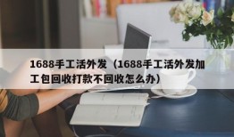 1688手工活外发（1688手工活外发加工包回收打款不回收怎么办）