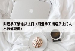 附近手工活送货上门（附近手工活送货上门人小孩都能做）