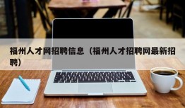 福州人才网招聘信息（福州人才招聘网最新招聘）