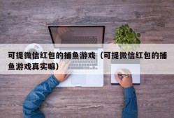 可提微信红包的捕鱼游戏（可提微信红包的捕鱼游戏真实嘛）