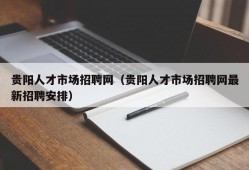 贵阳人才市场招聘网（贵阳人才市场招聘网最新招聘安排）