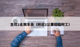 急招2名跟车员（附近2公里招临时工）