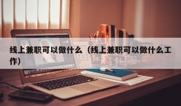 线上兼职可以做什么（线上兼职可以做什么工作）