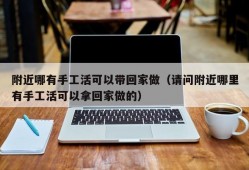 附近哪有手工活可以带回家做（请问附近哪里有手工活可以拿回家做的）