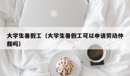 大学生暑假工（大学生暑假工可以申请劳动仲裁吗）