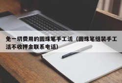 免一切费用的圆珠笔手工活（圆珠笔组装手工活不收押金联系电话）