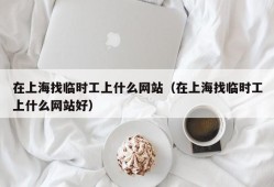 在上海找临时工上什么网站（在上海找临时工上什么网站好）