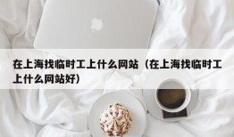 在上海找临时工上什么网站（在上海找临时工上什么网站好）