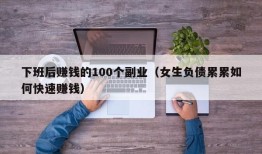 下班后赚钱的100个副业（女生负债累累如何快速赚钱）