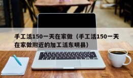 手工活150一天在家做（手工活150一天在家做附近的加工活东明县）