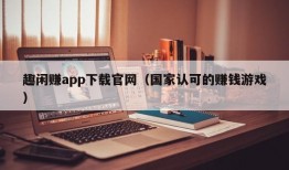 趣闲赚app下载官网（国家认可的赚钱游戏）