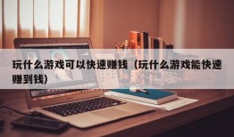 玩什么游戏可以快速赚钱（玩什么游戏能快速赚到钱）