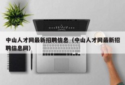 中山人才网最新招聘信息（中山人才网最新招聘信息网）