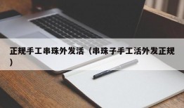 正规手工串珠外发活（串珠子手工活外发正规）