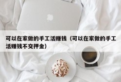 可以在家做的手工活赚钱（可以在家做的手工活赚钱不交押金）