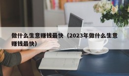 做什么生意赚钱最快（2023年做什么生意赚钱最快）