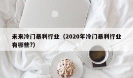 未来冷门暴利行业（2020年冷门暴利行业有哪些?）