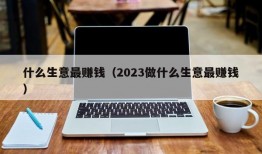 什么生意最赚钱（2023做什么生意最赚钱）