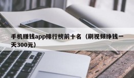 手机赚钱app排行榜前十名（刷视频挣钱一天300元）