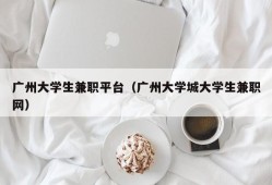 广州大学生兼职平台（广州大学城大学生兼职网）