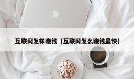 互联网怎样赚钱（互联网怎么赚钱最快）