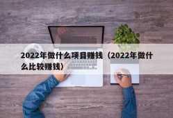 2022年做什么项目赚钱（2022年做什么比较赚钱）