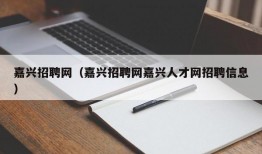 嘉兴招聘网（嘉兴招聘网嘉兴人才网招聘信息）