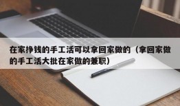 在家挣钱的手工活可以拿回家做的（拿回家做的手工活大批在家做的兼职）