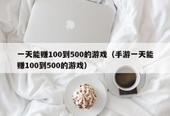 一天能赚100到500的游戏（手游一天能赚100到500的游戏）