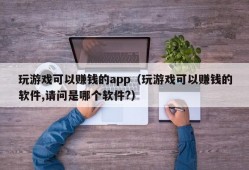 玩游戏可以赚钱的app（玩游戏可以赚钱的软件,请问是哪个软件?）