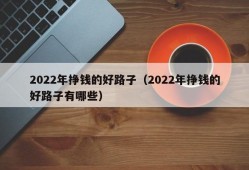 2022年挣钱的好路子（2022年挣钱的好路子有哪些）