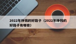 2022年挣钱的好路子（2022年挣钱的好路子有哪些）