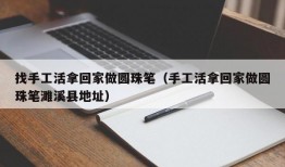 找手工活拿回家做圆珠笔（手工活拿回家做圆珠笔濉溪县地址）