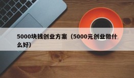 5000块钱创业方案（5000元创业做什么好）