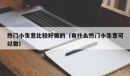 热门小生意比较好做的（有什么热门小生意可以做）