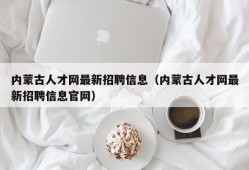 内蒙古人才网最新招聘信息（内蒙古人才网最新招聘信息官网）