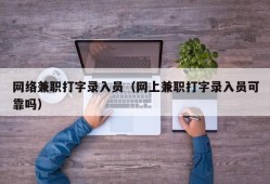 网络兼职打字录入员（网上兼职打字录入员可靠吗）