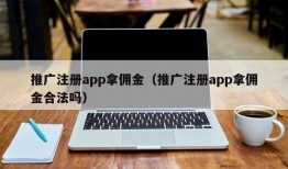 推广注册app拿佣金（推广注册app拿佣金合法吗）