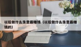 以后做什么生意最赚钱（以后做什么生意最赚钱的）