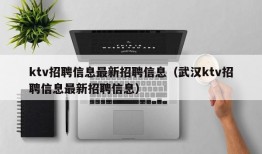 ktv招聘信息最新招聘信息（武汉ktv招聘信息最新招聘信息）