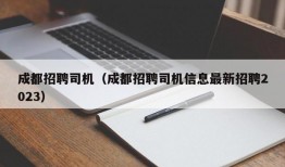 成都招聘司机（成都招聘司机信息最新招聘2023）