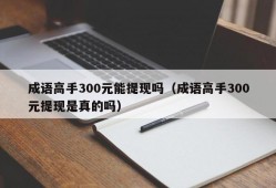 成语高手300元能提现吗（成语高手300元提现是真的吗）